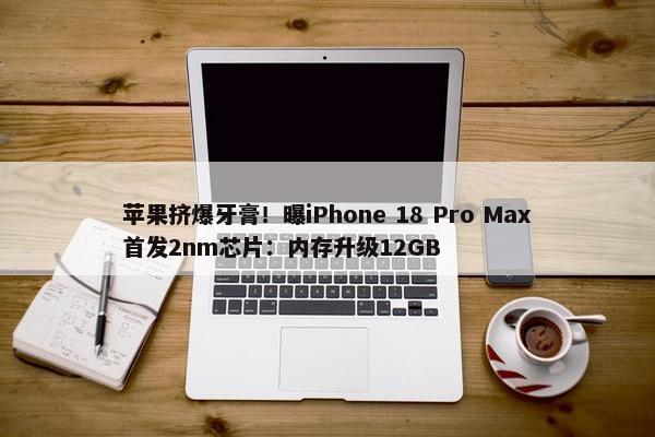 苹果挤爆牙膏！曝iPhone 18 Pro Max首发2nm芯片：内存升级12GB