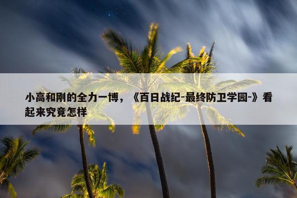 小高和刚的全力一博，《百日战纪-最终防卫学园-》看起来究竟怎样