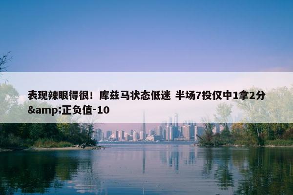 表现辣眼得很！库兹马状态低迷 半场7投仅中1拿2分&正负值-10