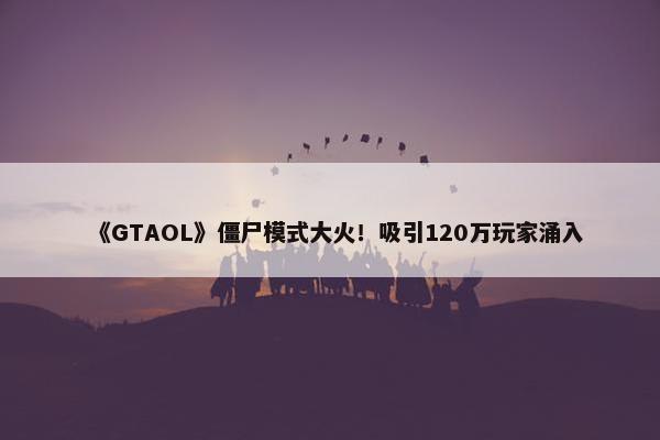 《GTAOL》僵尸模式大火！吸引120万玩家涌入