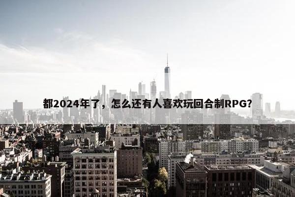 都2024年了，怎么还有人喜欢玩回合制RPG？