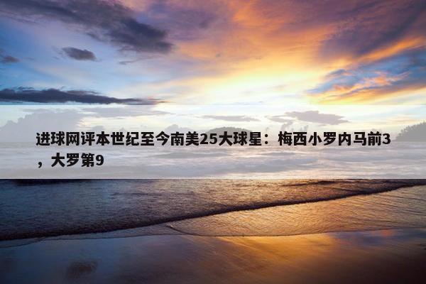 进球网评本世纪至今南美25大球星：梅西小罗内马前3，大罗第9