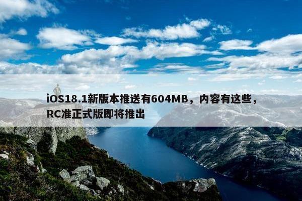 iOS18.1新版本推送有604MB，内容有这些，RC准正式版即将推出