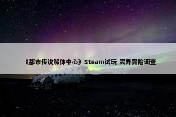 《都市传说解体中心》Steam试玩 灵异冒险调查