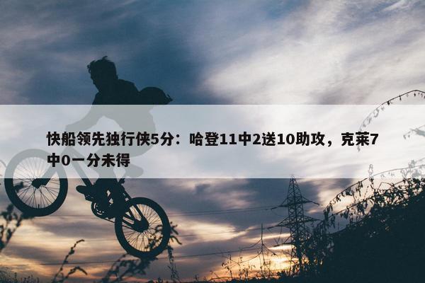 快船领先独行侠5分：哈登11中2送10助攻，克莱7中0一分未得