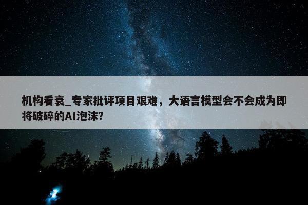 机构看衰_专家批评项目艰难，大语言模型会不会成为即将破碎的AI泡沫？