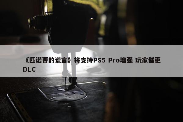 《匹诺曹的谎言》将支持PS5 Pro增强 玩家催更DLC