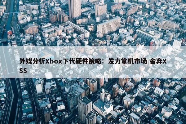 外媒分析Xbox下代硬件策略：发力掌机市场 舍弃XSS