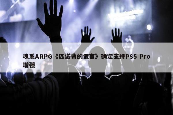 魂系ARPG《匹诺曹的谎言》确定支持PS5 Pro增强