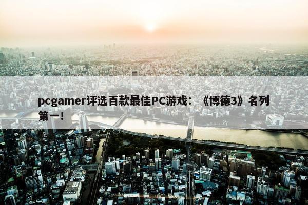 pcgamer评选百款最佳PC游戏：《博德3》名列第一！