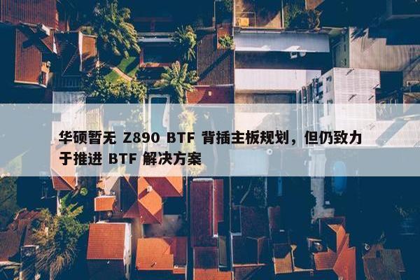 华硕暂无 Z890 BTF 背插主板规划，但仍致力于推进 BTF 解决方案