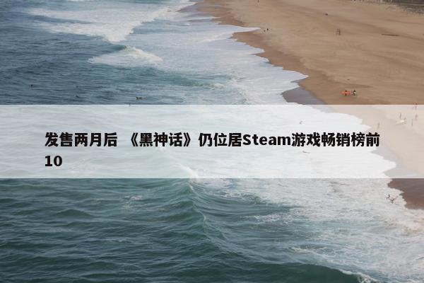 发售两月后 《黑神话》仍位居Steam游戏畅销榜前10