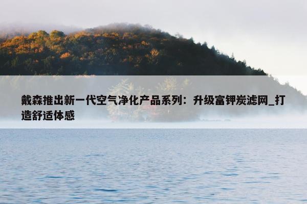 戴森推出新一代空气净化产品系列：升级富钾炭滤网_打造舒适体感