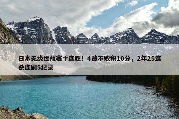 日本无缘世预赛十连胜！4战不败积10分，2年25连杀连刷5纪录