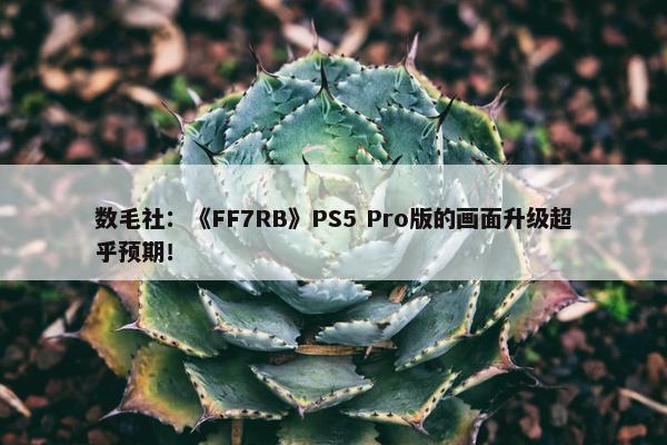 数毛社：《FF7RB》PS5 Pro版的画面升级超乎预期！