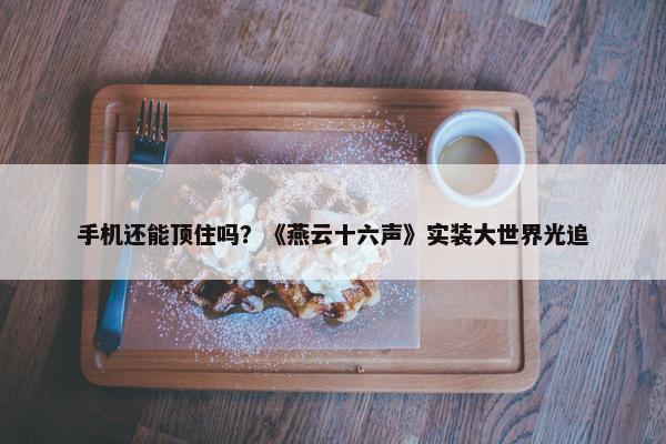 手机还能顶住吗？《燕云十六声》实装大世界光追