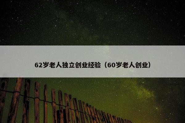 62岁老人独立创业经验（60岁老人创业）