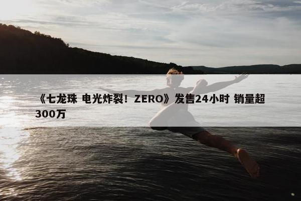 《七龙珠 电光炸裂！ZERO》发售24小时 销量超300万