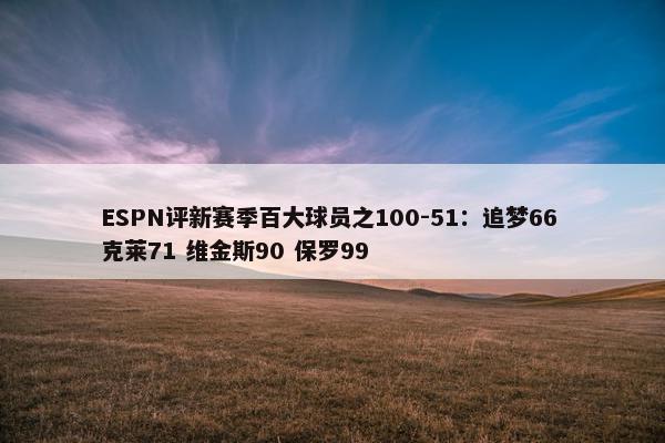 ESPN评新赛季百大球员之100-51：追梦66 克莱71 维金斯90 保罗99