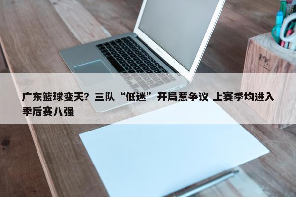 广东篮球变天？三队“低迷”开局惹争议 上赛季均进入季后赛八强