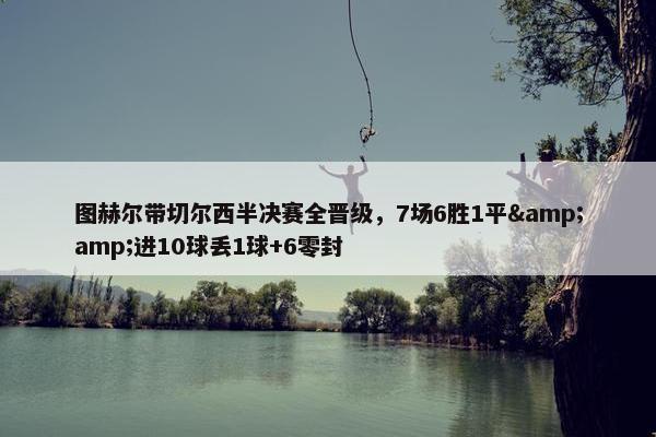 图赫尔带切尔西半决赛全晋级，7场6胜1平&amp;进10球丢1球+6零封