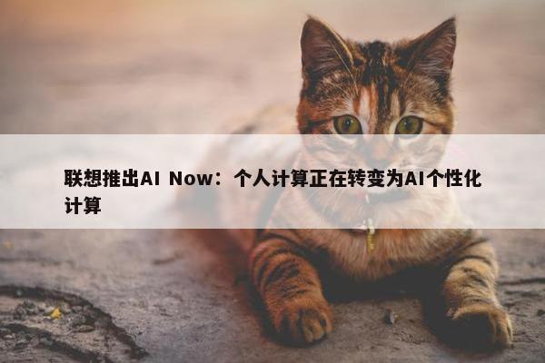 联想推出AI Now：个人计算正在转变为AI个性化计算