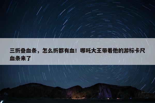 三折叠血条，怎么折都有血！哪吒大王带着他的游标卡尺血条来了