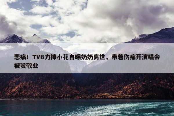 悲痛！TVB力捧小花自曝奶奶离世，带着伤痛开演唱会被赞敬业