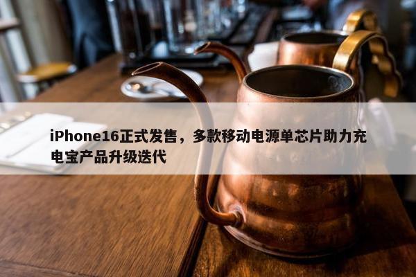 iPhone16正式发售，多款移动电源单芯片助力充电宝产品升级迭代