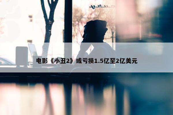 电影《小丑2》或亏损1.5亿至2亿美元