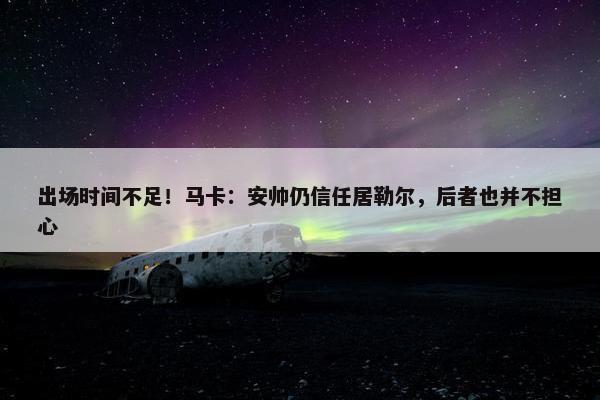 出场时间不足！马卡：安帅仍信任居勒尔，后者也并不担心