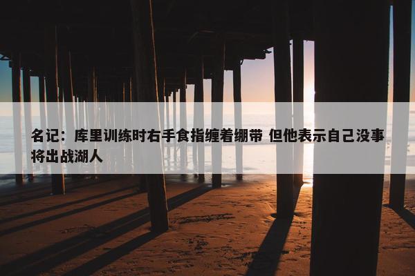 名记：库里训练时右手食指缠着绷带 但他表示自己没事将出战湖人