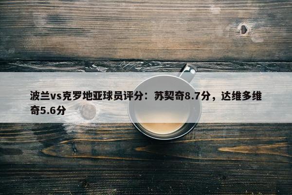 波兰vs克罗地亚球员评分：苏契奇8.7分，达维多维奇5.6分