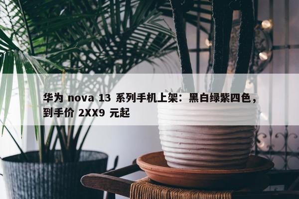 华为 nova 13 系列手机上架：黑白绿紫四色，到手价 2XX9 元起