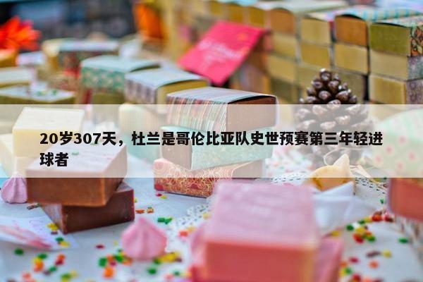 20岁307天，杜兰是哥伦比亚队史世预赛第三年轻进球者