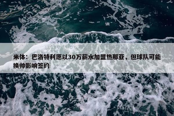 米体：巴洛特利愿以30万薪水加盟热那亚，但球队可能换帅影响签约