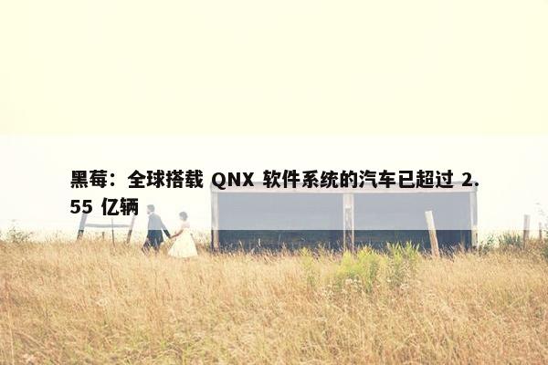 黑莓：全球搭载 QNX 软件系统的汽车已超过 2.55 亿辆