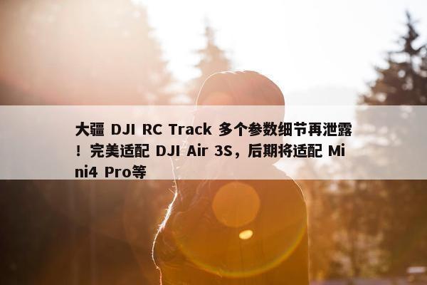 大疆 DJI RC Track 多个参数细节再泄露！完美适配 DJI Air 3S，后期将适配 Mini4 Pro等