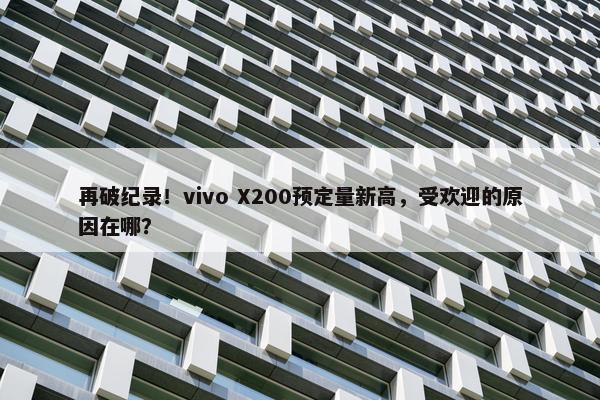 再破纪录！vivo X200预定量新高，受欢迎的原因在哪？