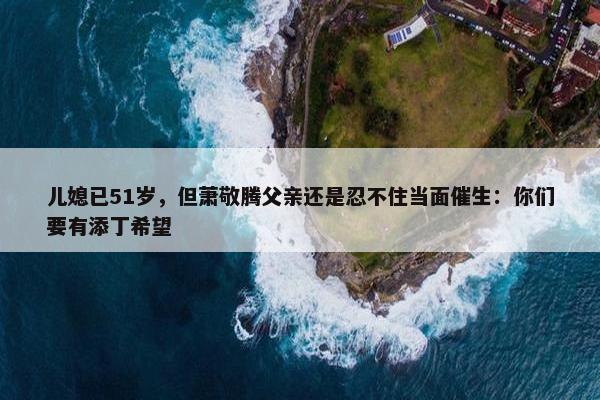 儿媳已51岁，但萧敬腾父亲还是忍不住当面催生：你们要有添丁希望