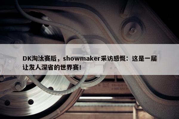 DK淘汰赛后，showmaker采访感慨：这是一届让发人深省的世界赛！