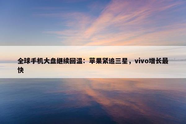 全球手机大盘继续回温：苹果紧追三星，vivo增长最快