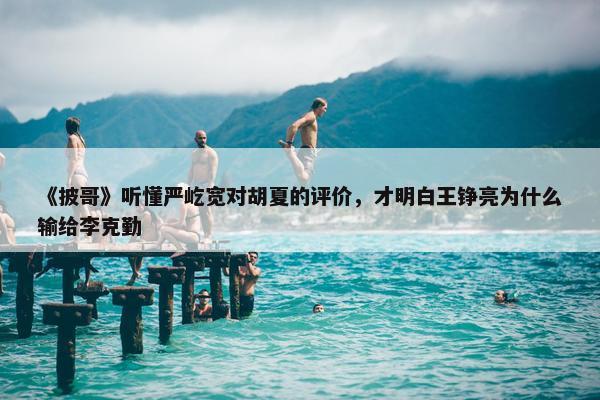 《披哥》听懂严屹宽对胡夏的评价，才明白王铮亮为什么输给李克勤