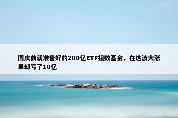 国庆前就准备好的200亿ETF指数基金，在这波大涨里却亏了10亿