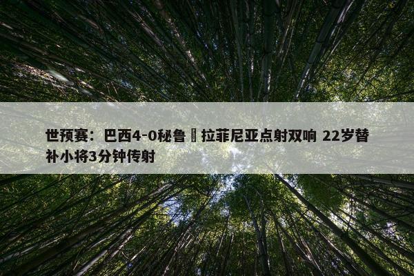 世预赛：巴西4-0秘鲁 拉菲尼亚点射双响 22岁替补小将3分钟传射