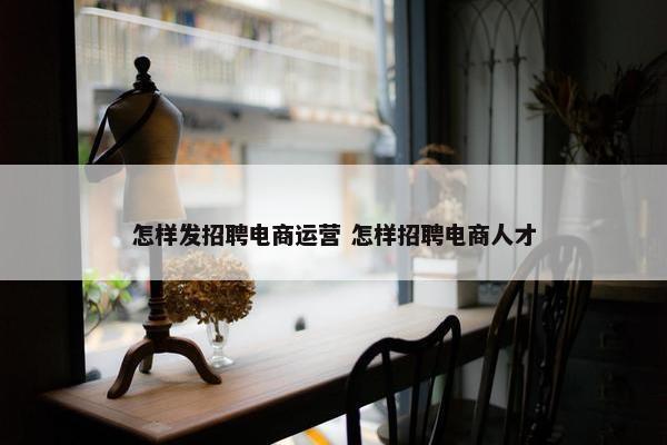 怎样发招聘电商运营 怎样招聘电商人才