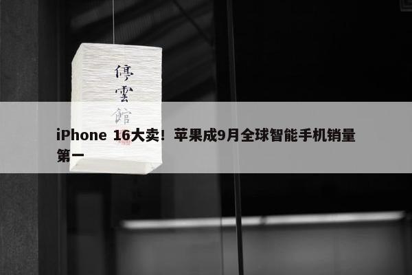 iPhone 16大卖！苹果成9月全球智能手机销量第一