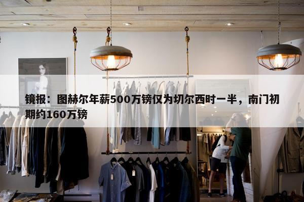 镜报：图赫尔年薪500万镑仅为切尔西时一半，南门初期约160万镑