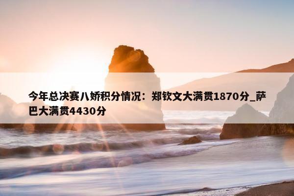 今年总决赛八娇积分情况：郑钦文大满贯1870分_萨巴大满贯4430分