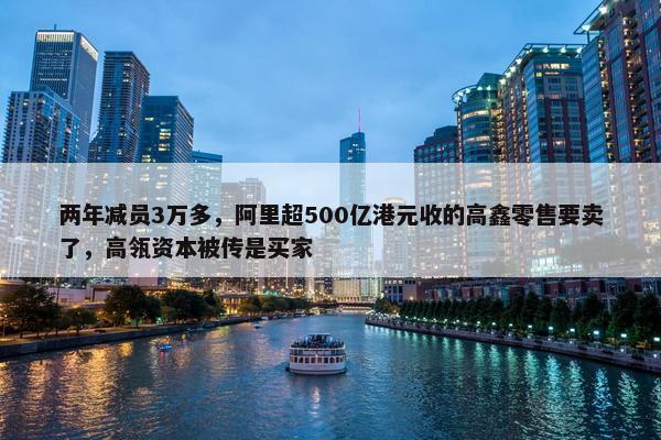 两年减员3万多，阿里超500亿港元收的高鑫零售要卖了，高瓴资本被传是买家